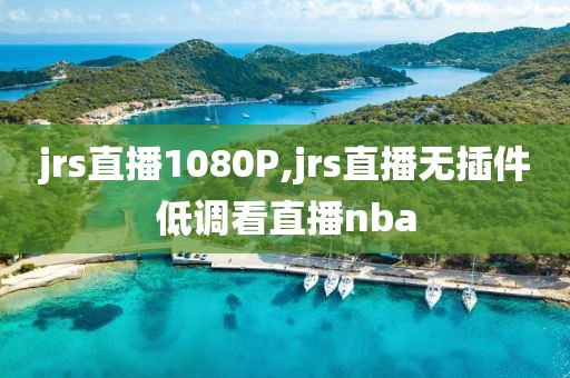 jrs直播1080P,jrs直播无插件低调看直播nba