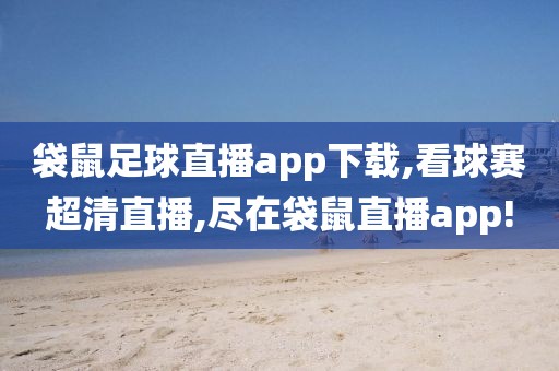 袋鼠足球直播app下载,看球赛超清直播,尽在袋鼠直播app!