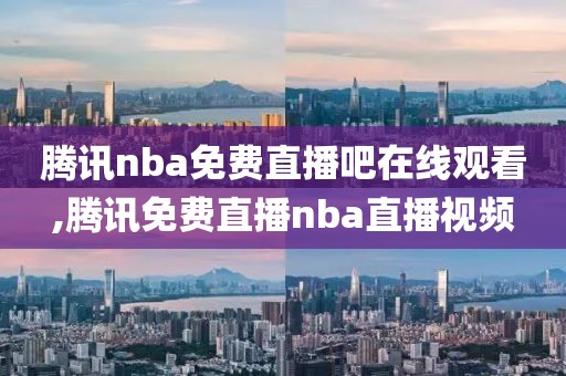 腾讯nba免费直播吧在线观看,腾讯免费直播nba直播视频