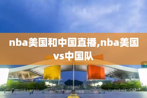 nba美国和中国直播,nba美国vs中国队