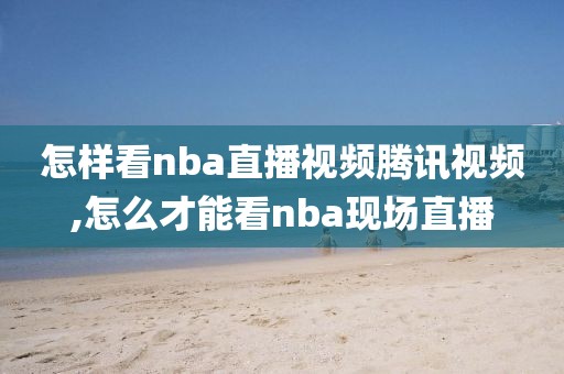 怎样看nba直播视频腾讯视频,怎么才能看nba现场直播