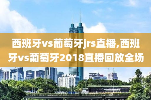 西班牙vs葡萄牙jrs直播,西班牙vs葡萄牙2018直播回放全场