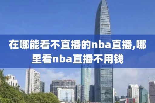 在哪能看不直播的nba直播,哪里看nba直播不用钱