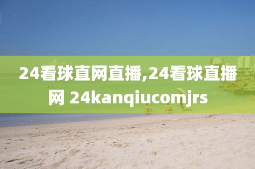 24看球直网直播,24看球直播网 24kanqiucomjrs