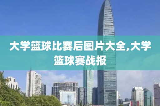 大学篮球比赛后图片大全,大学篮球赛战报