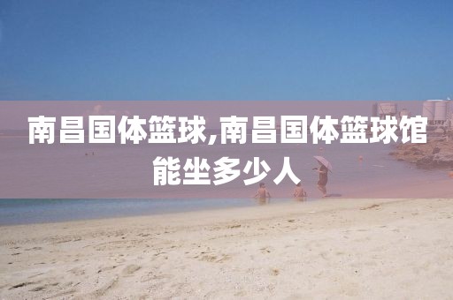 南昌国体篮球,南昌国体篮球馆能坐多少人