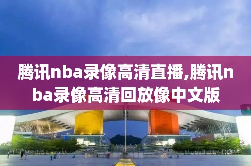 腾讯nba录像高清直播,腾讯nba录像高清回放像中文版