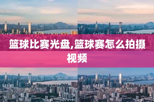 篮球比赛光盘,篮球赛怎么拍摄视频
