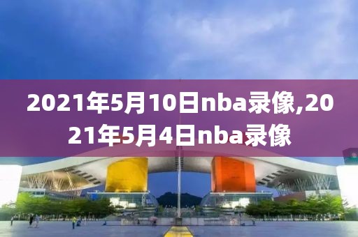 2021年5月10日nba录像,2021年5月4日nba录像