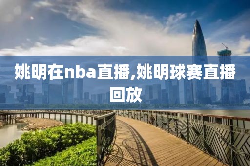 姚明在nba直播,姚明球赛直播回放