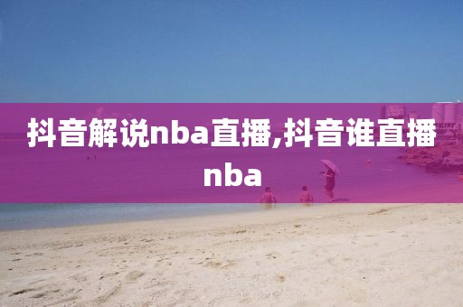 抖音解说nba直播,抖音谁直播nba