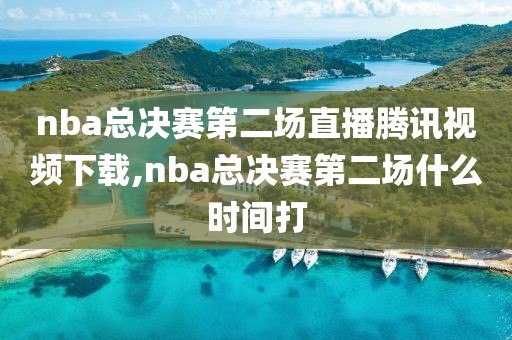 nba总决赛第二场直播腾讯视频下载,nba总决赛第二场什么时间打