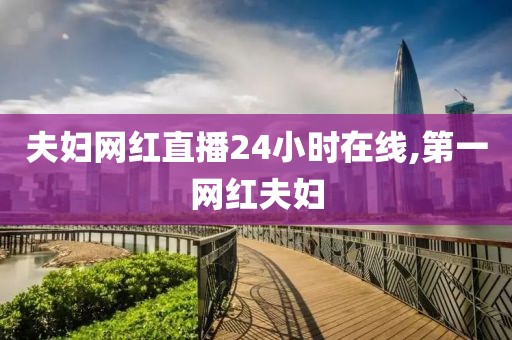 夫妇网红直播24小时在线,第一网红夫妇