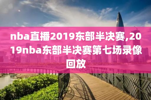 nba直播2019东部半决赛,2019nba东部半决赛第七场录像回放