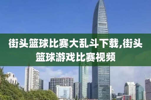 街头篮球比赛大乱斗下载,街头篮球游戏比赛视频