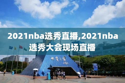 2021nba选秀直播,2021nba选秀大会现场直播