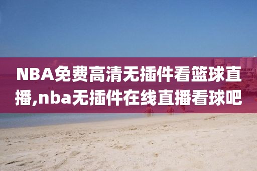 NBA免费高清无插件看篮球直播,nba无插件在线直播看球吧