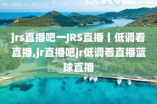 jrs直播吧一JRS直播丨低调看直播,jr直播吧jr低调看直播蓝球直播