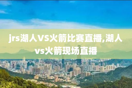 jrs湖人VS火箭比赛直播,湖人vs火箭现场直播