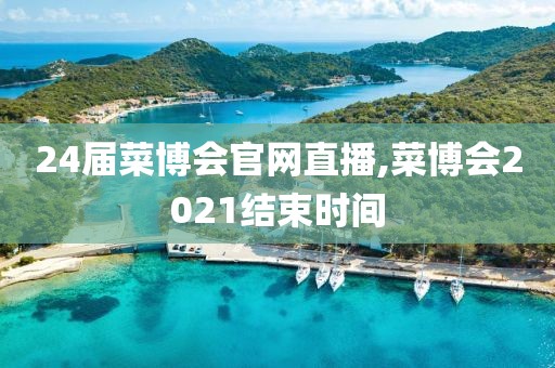 24届菜博会官网直播,菜博会2021结束时间