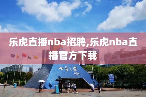 乐虎直播nba招聘,乐虎nba直播官方下载