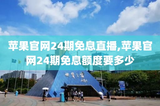 苹果官网24期免息直播,苹果官网24期免息额度要多少