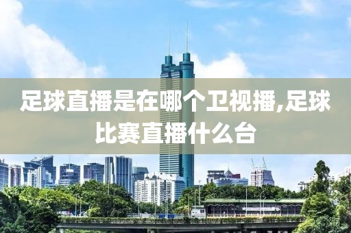 足球直播是在哪个卫视播,足球比赛直播什么台