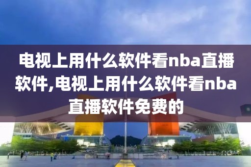 电视上用什么软件看nba直播软件,电视上用什么软件看nba直播软件免费的