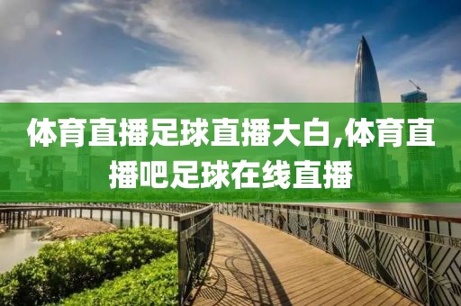 体育直播足球直播大白,体育直播吧足球在线直播