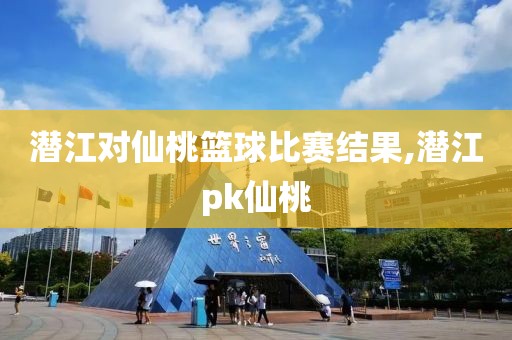 潜江对仙桃篮球比赛结果,潜江pk仙桃