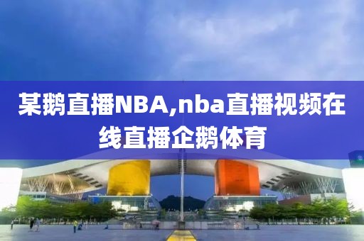 某鹅直播NBA,nba直播视频在线直播企鹅体育