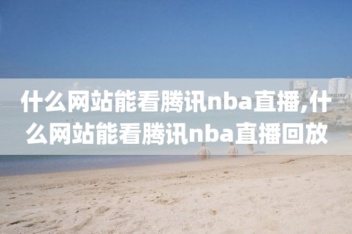 什么网站能看腾讯nba直播,什么网站能看腾讯nba直播回放