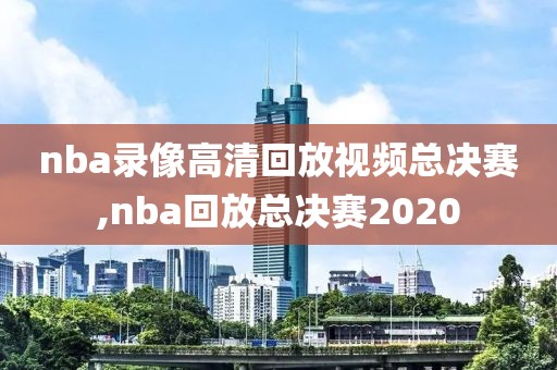 nba录像高清回放视频总决赛,nba回放总决赛2020