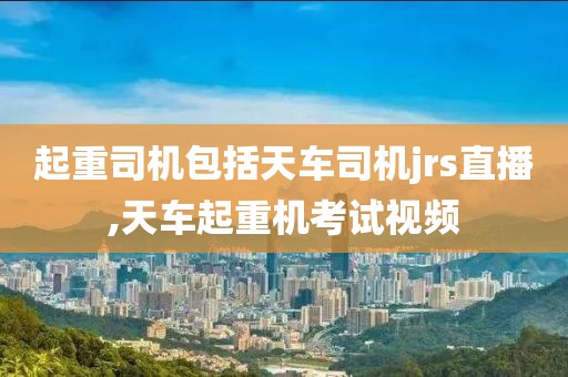 起重司机包括天车司机jrs直播,天车起重机考试视频