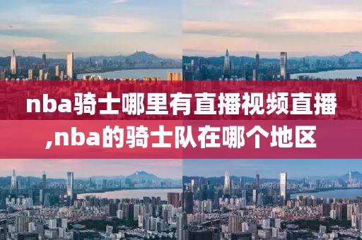 nba骑士哪里有直播视频直播,nba的骑士队在哪个地区