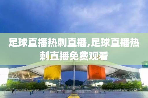 足球直播热刺直播,足球直播热刺直播免费观看