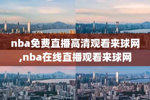 nba免费直播高清观看来球网,nba在线直播观看来球网