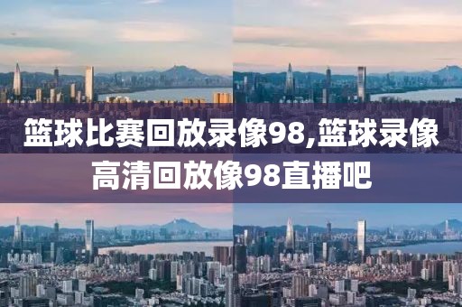 篮球比赛回放录像98,篮球录像高清回放像98直播吧