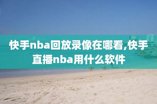 快手nba回放录像在哪看,快手直播nba用什么软件