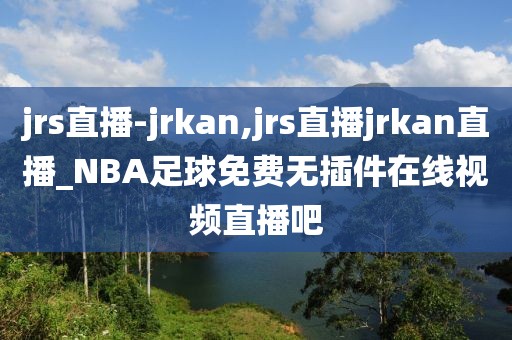 jrs直播-jrkan,jrs直播jrkan直播_NBA足球免费无插件在线视频直播吧
