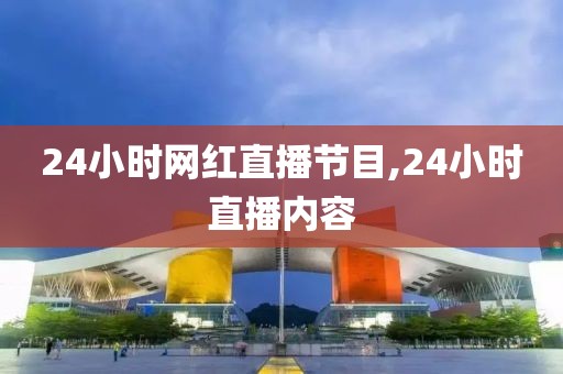 24小时网红直播节目,24小时直播内容