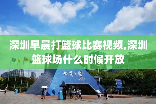 深圳早晨打篮球比赛视频,深圳篮球场什么时候开放
