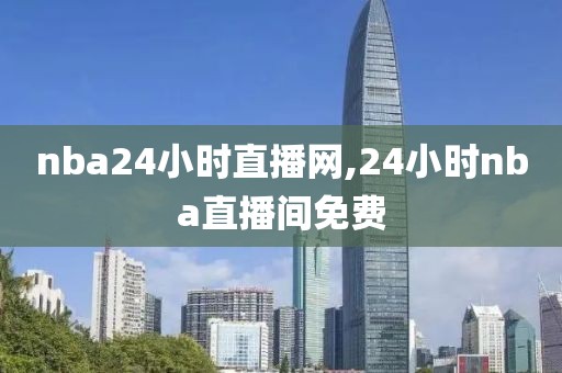 nba24小时直播网,24小时nba直播间免费