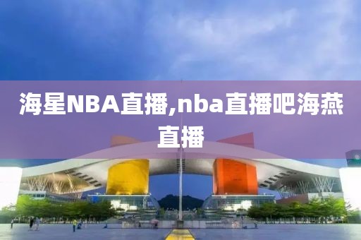 海星NBA直播,nba直播吧海燕直播