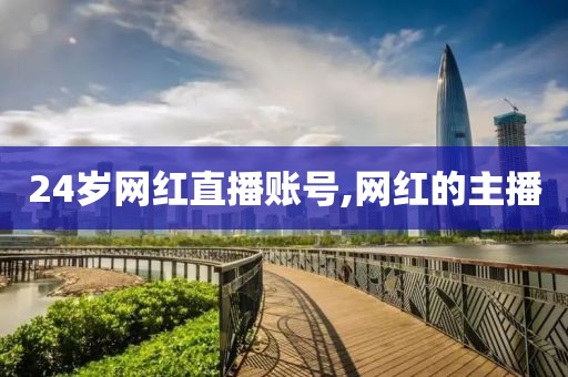 24岁网红直播账号,网红的主播