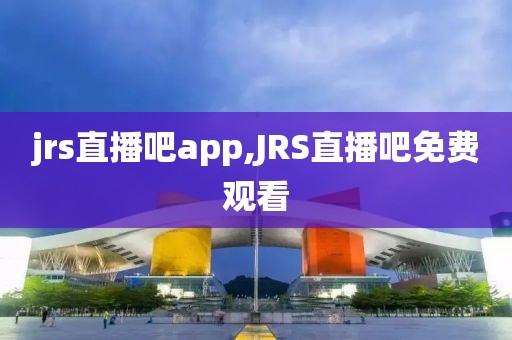 jrs直播吧app,JRS直播吧免费观看