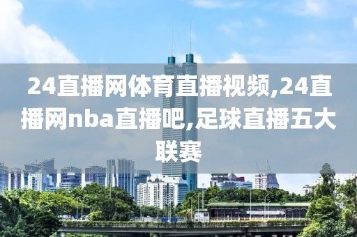 24直播网体育直播视频,24直播网nba直播吧,足球直播五大联赛