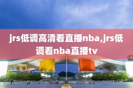 jrs低调高清看直播nba,jrs低调看nba直播tv