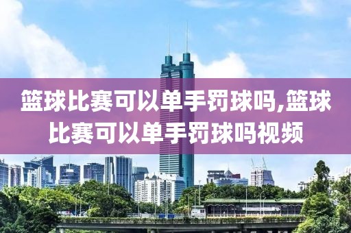 篮球比赛可以单手罚球吗,篮球比赛可以单手罚球吗视频