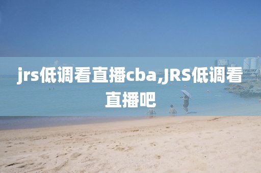 jrs低调看直播cba,JRS低调看直播吧